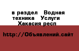  в раздел : Водная техника » Услуги . Хакасия респ.